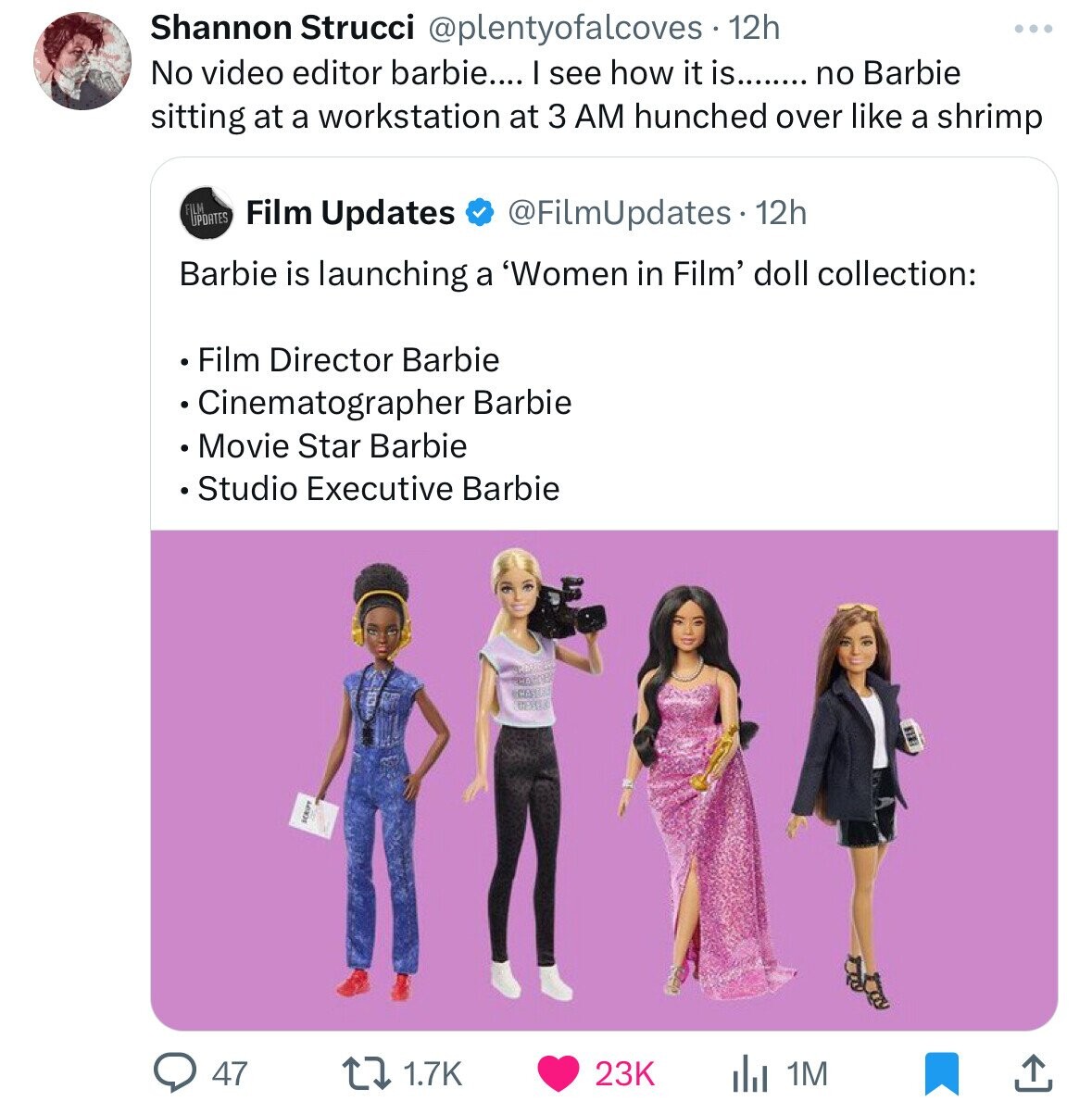 Shannon Strucci @plentyofalcoves 12h No video editor barbie.... I see how it is........ no Barbie sitting at a workstation at 3 AM hunched over like a shrimp FILM UPDATES Film Updates @FilmUpdates 12h Barbie is launching a 'Women in Film' doll collection: Film Director Barbie Cinematographer Barbie Movie Star Barbie Studio Executive Barbie 47 1.7K 23K 1M