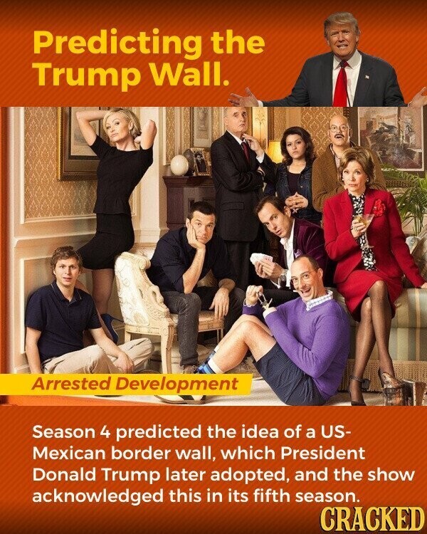 Predicting the Trump Wall. Arrested Development Season 4 predicted the idea of a US- Mexican border wall, which President Donald Trump later adopted, and the show acknowledged this in its fifth season. CRACKED