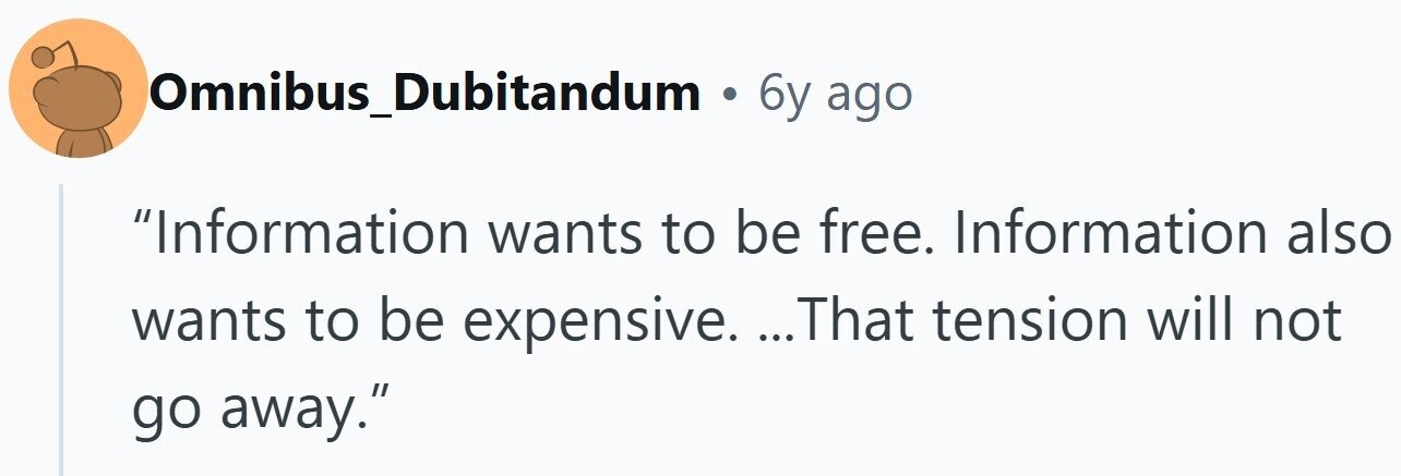 Omnibus_Dubitandum . 6y ago Information wants to be free. Information also wants to be expensive. ...That ... tension will not go away.