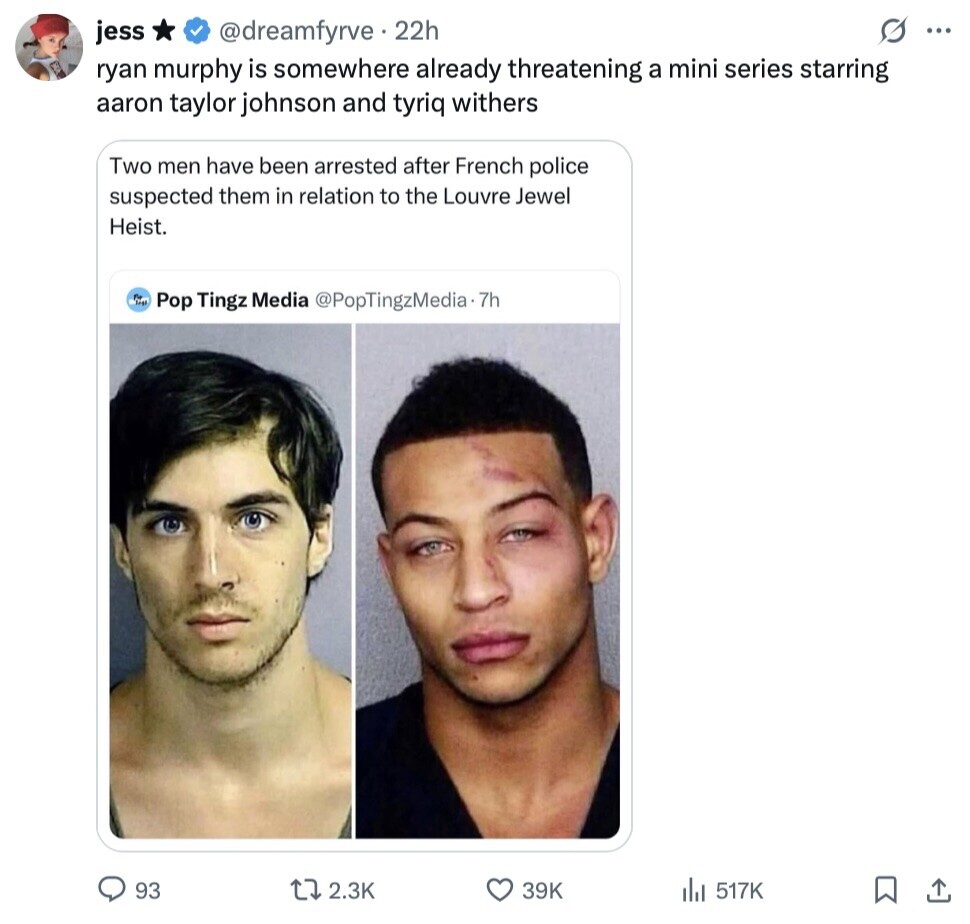 s ... jess @dreamfyrve 22h ryan murphy is somewhere already threatening a mini series starring aaron taylor johnson and tyriq withers Two men have been arrested after French police suspected them in relation to the Louvre Jewel Heist. Pop Tingz Media @PopTingzMedia .7h 93 2.3K 39K del 517K 