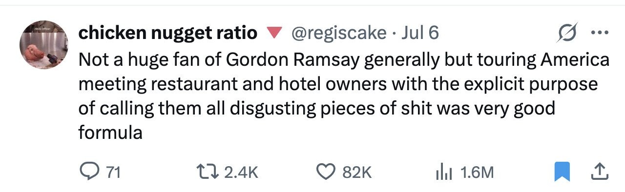 Office chicken nugget ratio @regiscake . Jul 6 ... Not a huge fan of Gordon Ramsay generally but touring America meeting restaurant and hotel owners with the explicit purpose of calling them all disgusting pieces of shit was very good formula 71 2.4K 82K 1.6M