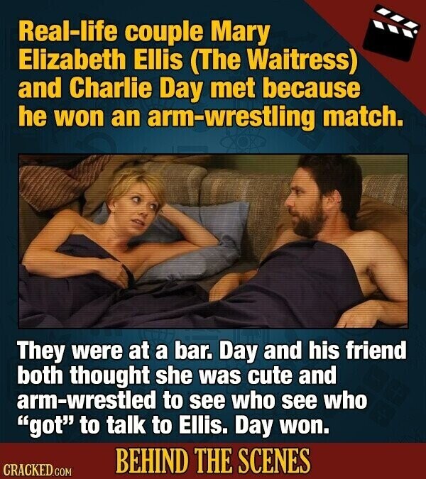 Real-life couple Mary Elizabeth Ellis (The Waitress) and Charlie Day met because he won an arm-wrestling match. They were at a bar. Day and his friend both thought she was cute and arm-wrestled to see who see who got to talk to Ellis. Day won. BEHIND THE SCENES CRACKED.COM