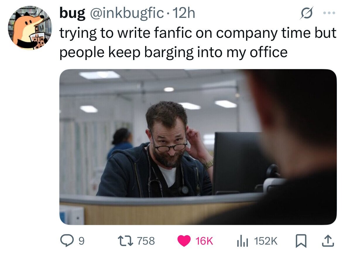 bug @inkbugfic- 12h ... trying to write fanfic on company time but people keep barging into my office 9 758 16K del 152K