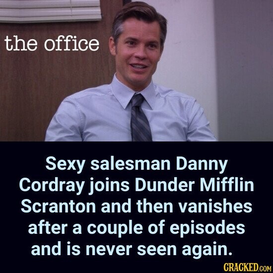 the office Sexy salesman Danny Cordray joins Dunder Mifflin Scranton and then vanishes after a couple of episodes and is never seen again. CRACKED.COM