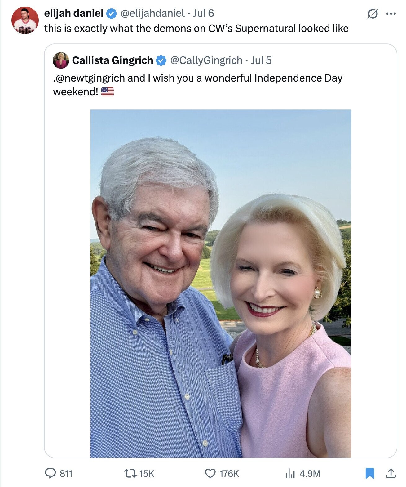 O ... elijah daniel @elijahdaniel Jul 6 this is exactly what the demons on CW's Supernatural looked like Callista Gingrich @CallyGingrich . Jul 5 .@newtgingrich and wish you a wonderful Independence Day weekend! 811 15K 176K 4.9M
