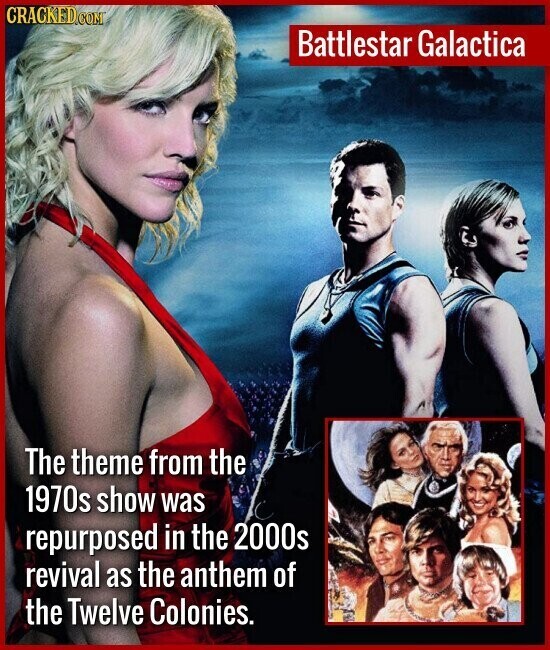 CRACKED.COM Battlestar Galactica The theme from the 1970s show was repurposed in the 2000s revival as the anthem of the Twelve Colonies.