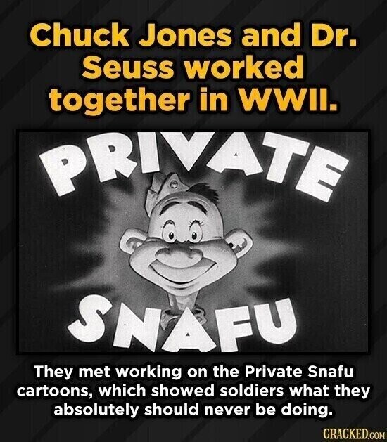 Chuck Jones and Dr. Seuss worked together in WWII. PRIVATE SNAFU They met working on the Private Snafu cartoons, which showed soldiers what they absolutely should never be doing. CRACKED.COM