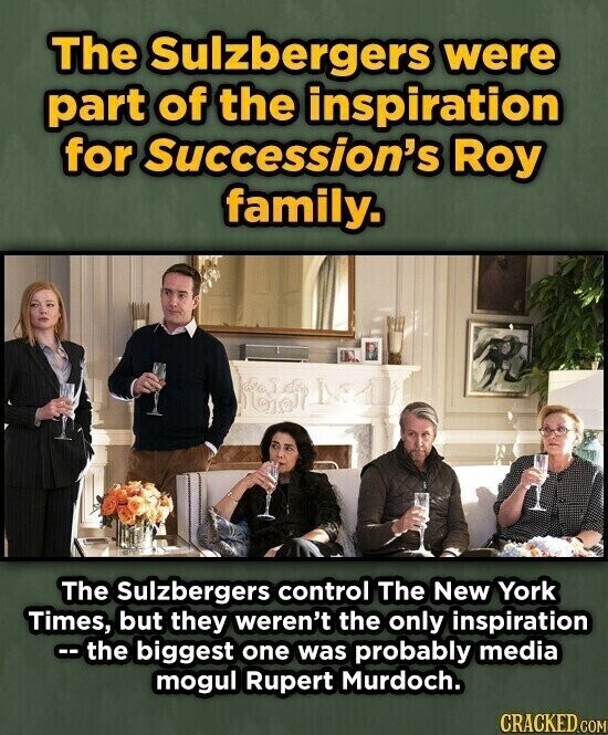 The Sulzbergers were part of the inspiration for Succession's Roy family. The Sulzbergers control The New York Times, but they weren't the only inspiration -- the biggest one was probably media mogul Rupert Murdoch. CRACKED.COM