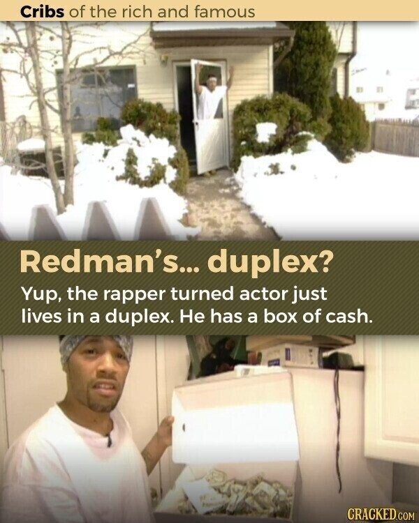 Cribs of the rich and famous Redman's... duplex? Yup, the rapper turned actor just lives in a duplex. Не has a box of cash. CRACKED.COM