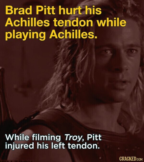 Brad Pitt hurt his Achilles tendon while playing Achilles. While filming Troy, Pitt injured his left tendon. CRACKED.COM