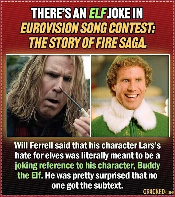 THERE'S AN ELFJOKE IN EUROVISION SONG CONTEST: THE STORY OF FIRE SAGA. Will Ferrell said that his character Lars's hate for elves was literally meant to be a joking reference to his character, Buddy the Elf. Не was pretty surprised that no one got the subtext. CRACKED.COM