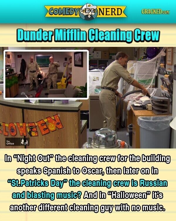 COMEDY NERD GRAGKED.COM Dunder Mifflin Cleaning Crew LOWEEN The Office In Night Out the cleaning crew for the building speaks Spanish to Oscar, then later on in St.Patricks Day the cleaning crew is Russian and blasting music? And in Halloween it's another different cleaning guy with no music.