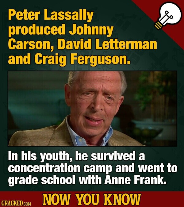 Peter Lassally produced Johnny Carson, David Letterman and Craig Ferguson. In his youth, he survived a concentration camp and went to grade school with Anne Frank. NOW YOU KNOW CRACKED.COM