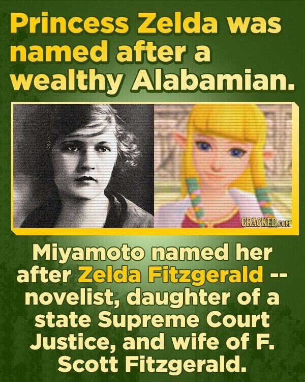Princess Zelda was named after a wealthy Alabamian. CRACKED.COM Miyamoto named her after Zelda Fitzgerald -- novelist, daughter of a state Supreme Court Justice, and wife of F. Scott Fitzgerald.