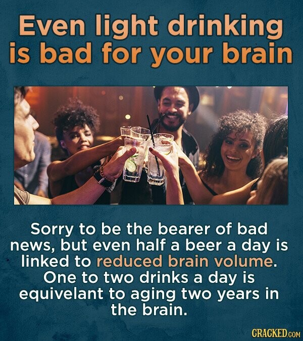 Even light drinking is bad for your brain Sorry to be the bearer of bad news, but even half a beer a day is linked to reduced brain volume. One to two drinks a day is equivelant to aging two years in the brain. CRACKED.COM