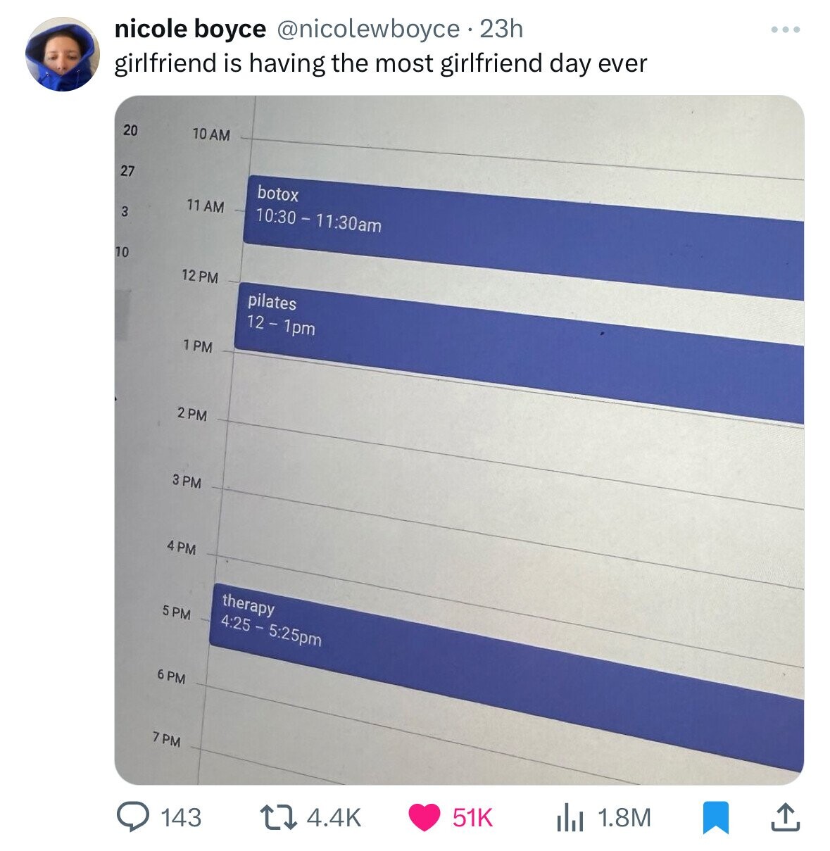 ... nicole boyce @nicolewboyce 23h girlfriend is having the most girlfriend day ever 20 10 AM 27 botox 11 AM 10:30 - 11:30am 3 10 12 PM pilates 12-1pm 1 PM 2PM 3 PM 4 PM therapy 5 PM 4:25 - 5:25pm 6 PM 7PM 1.8M 51K 4.4K 143
