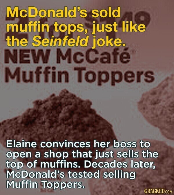 McDonald's sold like the Seinfeld tops, just joke. muffin NEW McCafé Muffin Toppers Elaine convinces her boss to open a shop that just sells the top of muffins. Decades later, McDonald's tested selling Muffin Toppers. CRACKED.COM