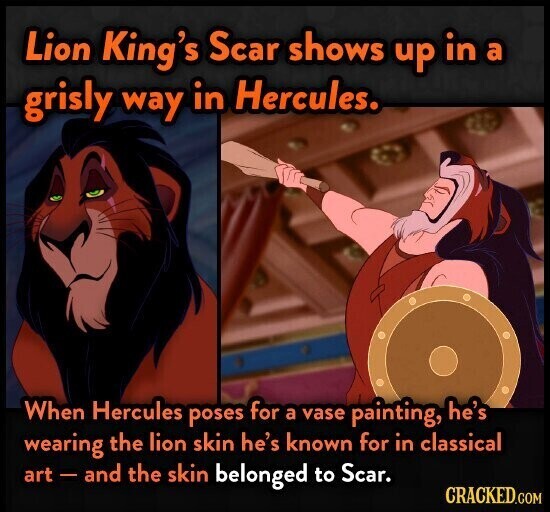 Lion King's Scar shows up in a grisly way in Hercules. When Hercules poses for a vase painting, he's wearing the lion skin he's known for in classical art - and the skin belonged to Scar. CRACKED.COM