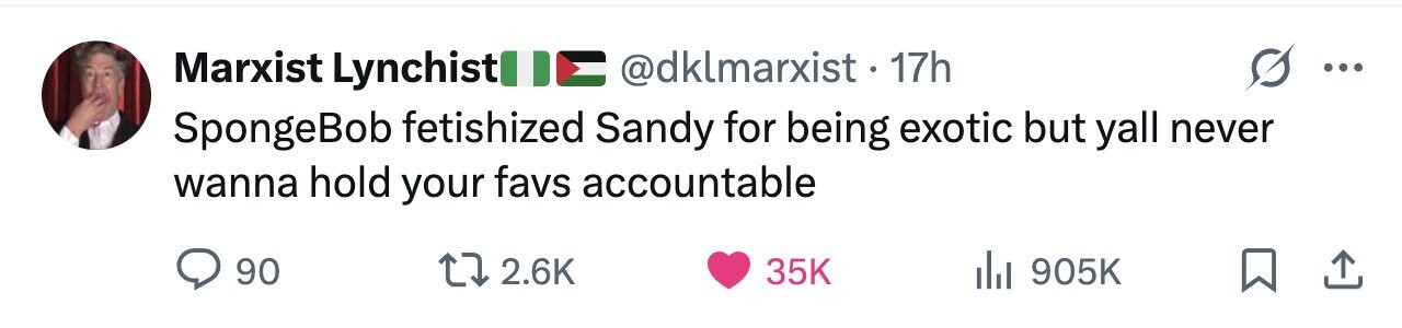 @dklmarxist. 1 17h Marxist Lynchist ... SpongeBob fetishized Sandy for being exotic but yall never wanna hold your favs accountable 90 2.6K 35K del 905K