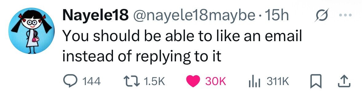Nayele18 @nayele18maybe- 15h You should be able to like an email instead of replying to it 144 1.5K 30K 311K 