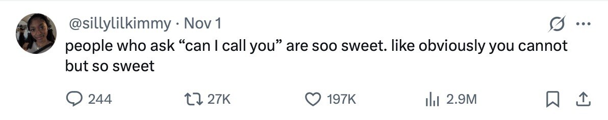 @sillylilkimmy Nov 1 ... people who ask can I call you are soo sweet. like obviously you cannot but so sweet 244 27K 197K 2.9M 