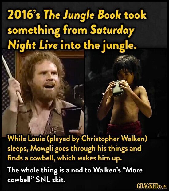 2016's The Jungle Book took something from Saturday Night Live into the jungle. While Louie (played by Christopher Walken) sleeps, Mowgli goes through his things and finds a cowbell, which wakes him up. The whole thing is a nod to Walken's More cowbell SNL skit. CRACKED.COM