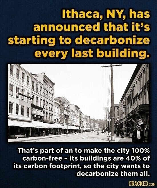 Ithaca, NY, has announced that it's starting to decarbonize every last building. KINS. That's part of an to make the city 100% carbon-free - its buildings are 40% of its carbon footprint, so the city wants to decarbonize them all. CRACKED.COM