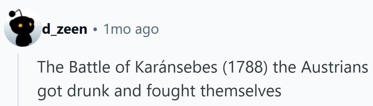 d_zeen . 1mo ago The Battle of Karánsebes (1788) the Austrians got drunk and fought themselves