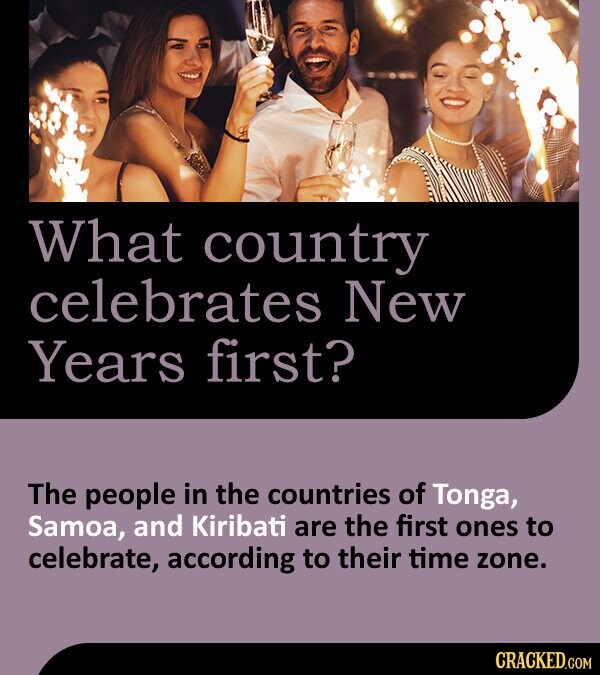 What country celebrates New Years first? The people in the countries of Tonga, Samoa, and Kiribati are the first ones to celebrate, according to their time zone. CRACKED.COM
