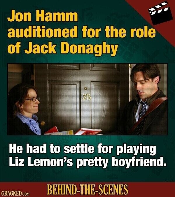 Jon Hamm auditioned for the role of Jack Donaghy 3B Не had to settle for playing Liz Lemon's pretty boyfriend. BEHIND-THE-SCENES CRACKED.COM