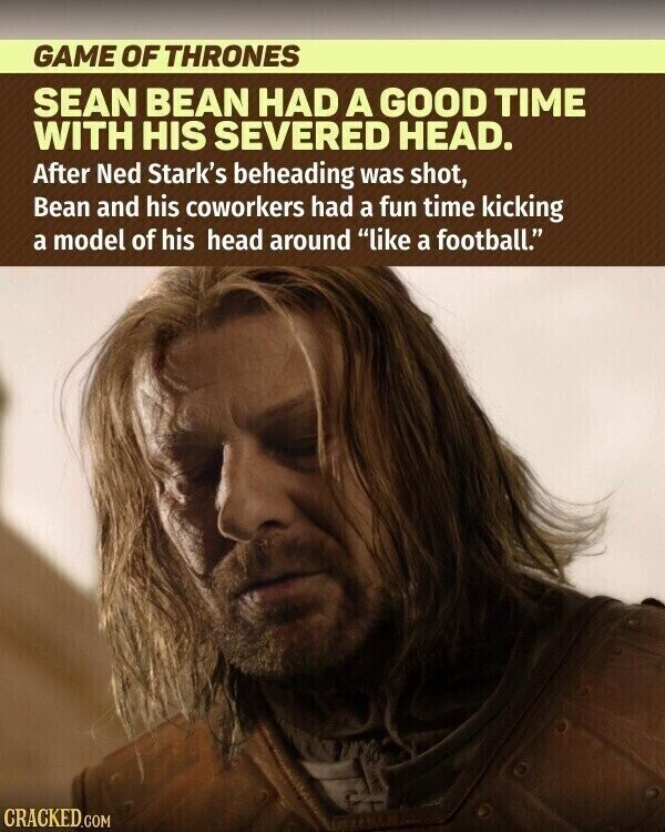 GAME OF THRONES SEAN BEAN HAD A GOOD TIME WITH HIS SEVERED HEAD. After Ned Stark's beheading was shot, Bean and his coworkers had a fun time kicking a model of his head around like a football. CRACKED.COM