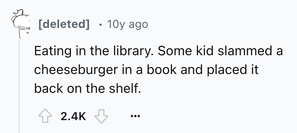 e 10y ago Eating in the library. Some kid slammed a cheeseburger in a book and placed it back on the shelf. 2.4K ...