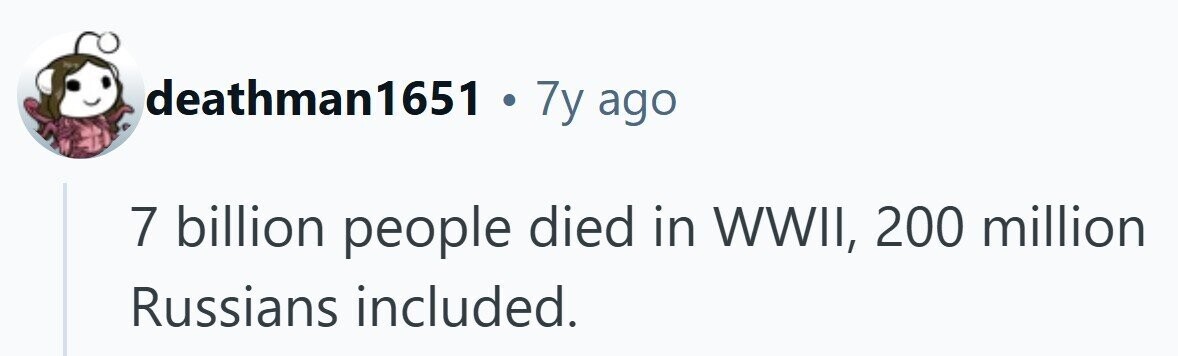 deathman1651 . 7y ago 7 billion people died in WWII, 200 million Russians included.