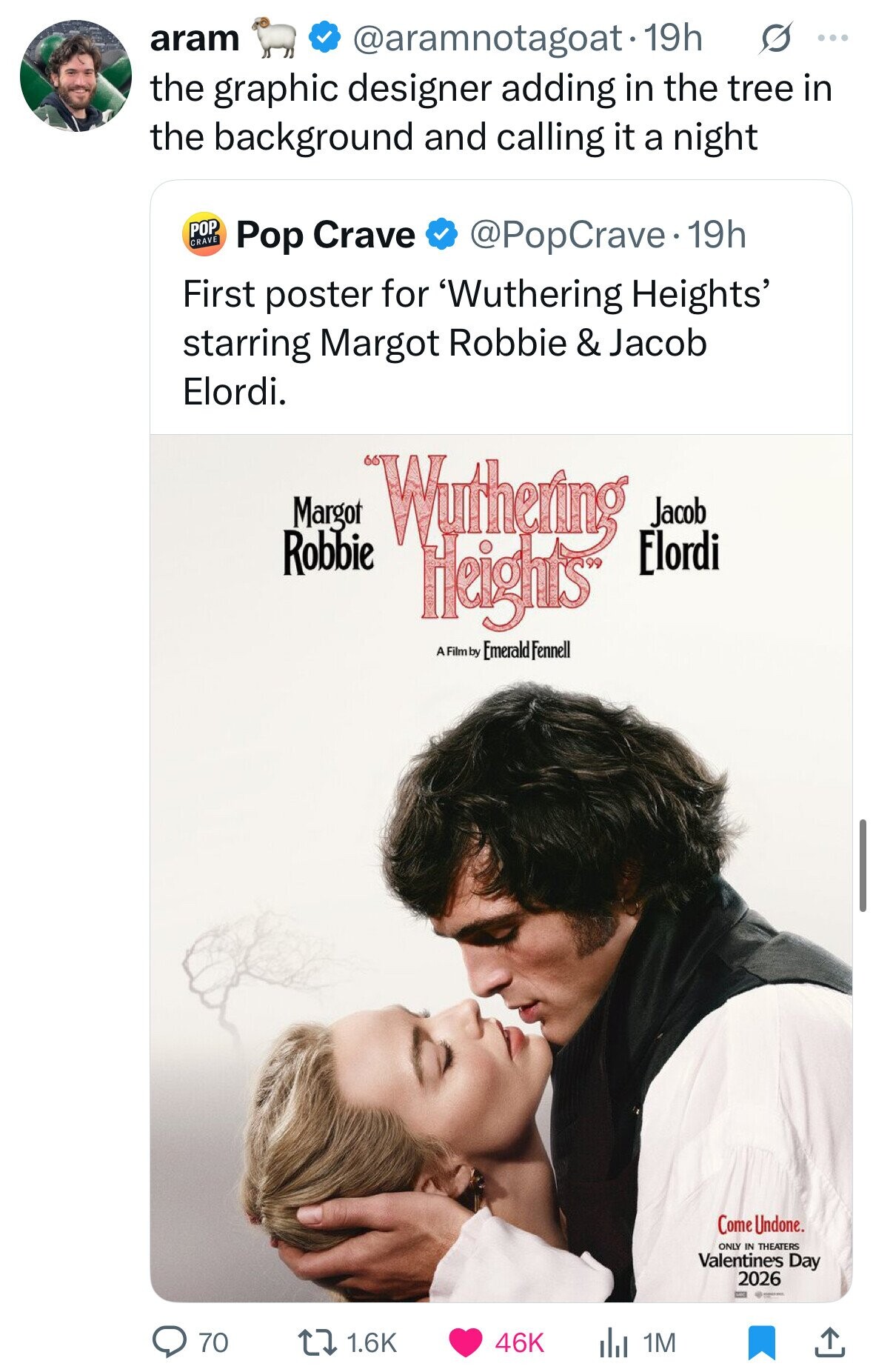aram s ... @aramnotagoat. 19h the graphic designer adding in the tree in the background and calling it a night POP CRAVE @PopCrave. 19h Pop Crave First poster for 'Wuthering Heights' starring Margot Robbie & Jacob Elordi. Margot Wuthering Jacob Robbie Elordi Heights A Film by Emerald Fennell Come Undone. ONLY IN THEATERS Valentine's Day 2026 - 70 1.6K 46K 1M 