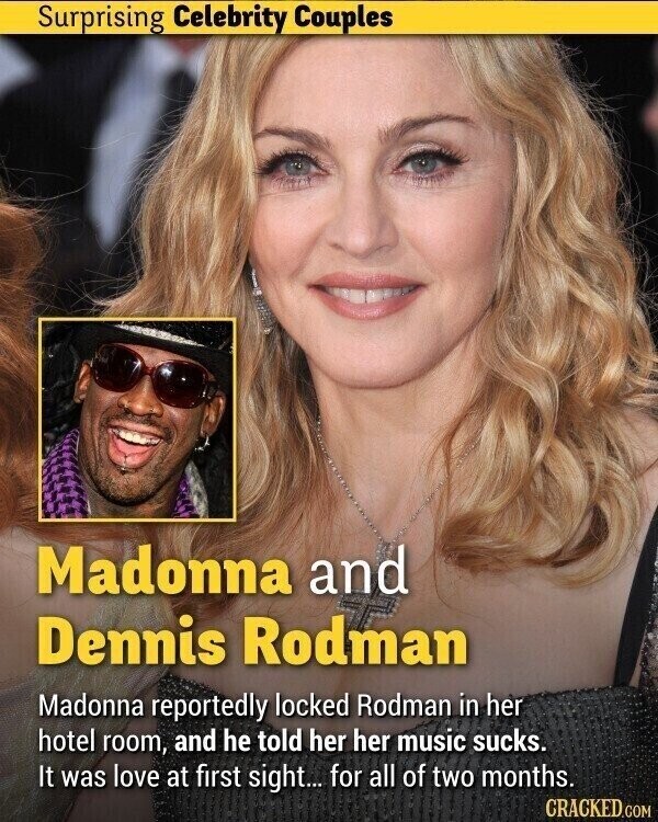 Surprising Celebrity Couples Madonna and Dennis Rodman Madonna reportedly locked Rodman in her hotel room, and he told her her music sucks. It was love at first sight... for all of two months. CRACKED.COM