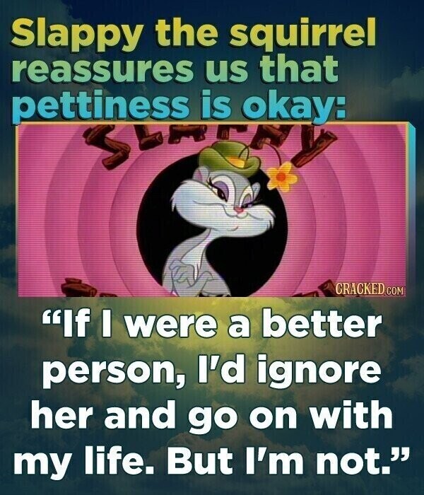 Slappy the squirrel reassures us that pettiness is okay: CRACKED COM If I were a better person, I'd ignore her and go on with my life. But I'm not.