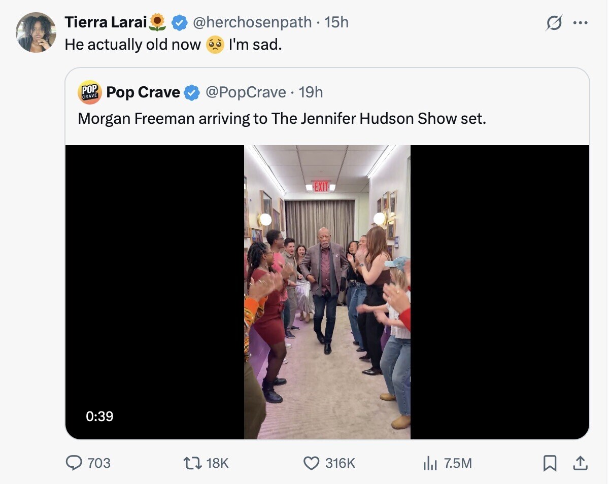 Tierra Larai @herchosenpath - 15h ... Не actually old now I'm sad. POP CRAVE Pop Crave @PopCrave 19h Morgan Freeman arriving to The Jennifer Hudson Show set. EXIT 0:39 703 18K 316K 7.5M 