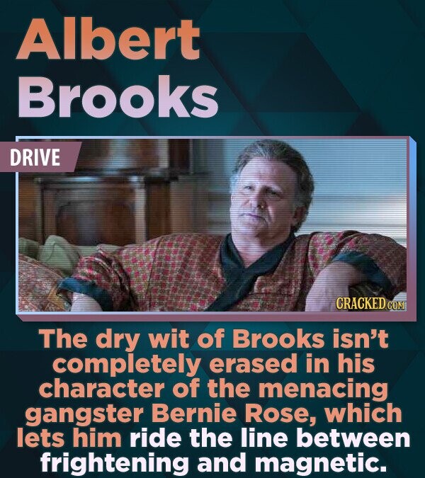 Albert Brooks DRIVE CRACKED.co The dry wit of Brooks isn't completely erased in his character of the menacing gangster Bernie Rose, which lets him ride the line between frightening and magnetic.