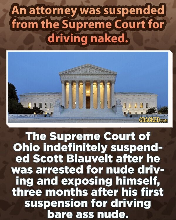 An attorney was suspended from the Supreme Court for driving naked. CRACKED COM The Supreme Court of Ohio indefinitely suspend- ed Scott Blauvelt after he was arrested for nude driv- ing and exposing himself, three months after his first suspension for driving bare ass nude.