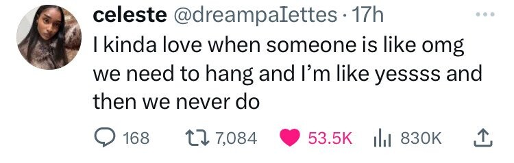 celeste @dreampalettes.17h I kinda love when someone is like omg we need to hang and I'm like yessss and then we never do 168 7,084 53.5K del 830K