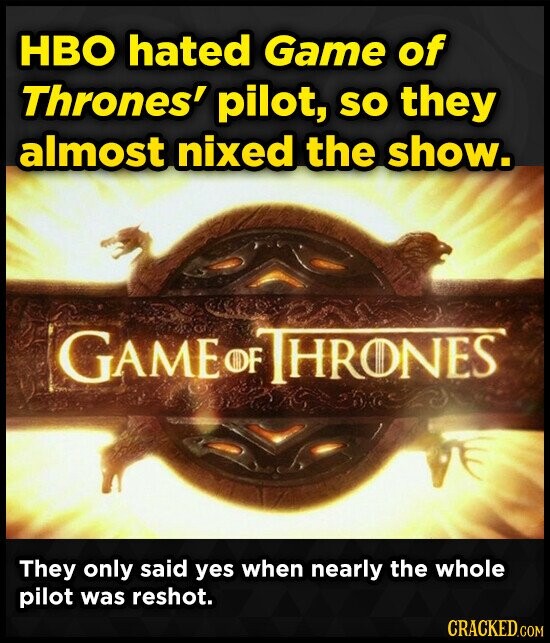 HBO hated Game of Thrones' pilot, so they almost nixed the show. GAME OF THRONES They only said yes when nearly the whole pilot was reshot. CRACKED.COM
