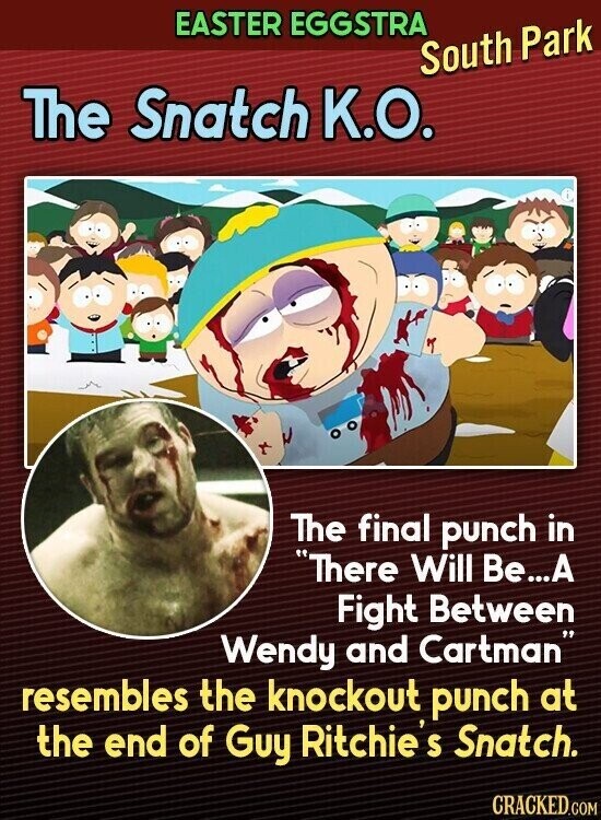 EASTER EGGSTRA South Park The Snatch K.O. The final punch in There Will Be...A Fight Between Wendy and Cartman resembles the knockout punch at the end of Guy Ritchie's Snatch. CRACKED.COM