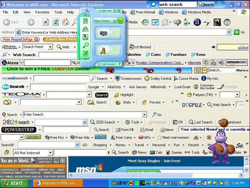 Welcome to MSN.com - Microsoft Internet Explorer web search Search x 4/25/04 File Edit View Favorites Tools Help aks Free Hotmail Windows Windows Media New User Go Back Media a Address Enter Keyword or Web Address Here Go Hide PeopleOnPage x Create Your Profile Browser Search Here! Web 18 Blocked ajokef Accelerator alentine Web Search: Coins Furniture Keno amazon.com. a Alexa Se Prodigy Communications Corp... Altavista ? SETTINGS Click to win a FREE LOBSTER Dinner Search... More» mywebsearch Search Screensavers Smiley Central Cursor Mania i My Info Customize My Search Google AltaVista Ask Jeeves AlltheWeb LookSmart Highlight this toolbar TEOMA Search Highlight