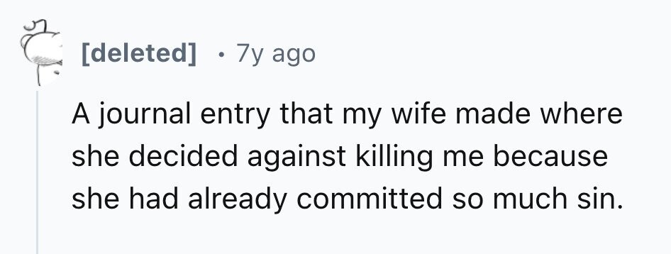 [deleted] 7y ago A journal entry that my wife made where she decided against killing me because she had already committed so much sin. 