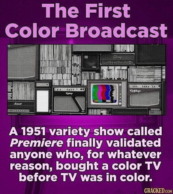 The First Color Broadcast Guhisson Epiphage Marilall A 1951 variety show called Premiere finally validated anyone who, for whatever reason, bought a color TV before TV was in color. CRACKED.COM