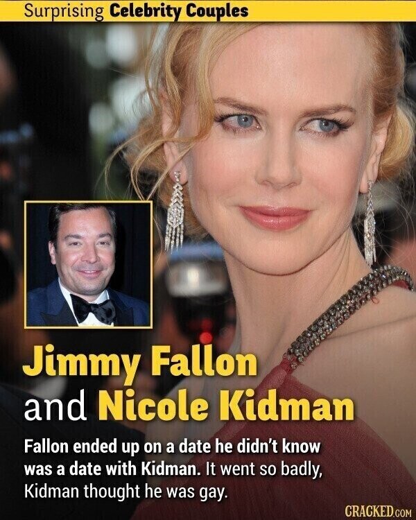 Surprising Celebrity Couples Jimmy Fallon and Nicole Kidman Fallon ended up on a date he didn't know was a date with Kidman. It went so badly, Kidman thought he was gay. CRACKED.COM