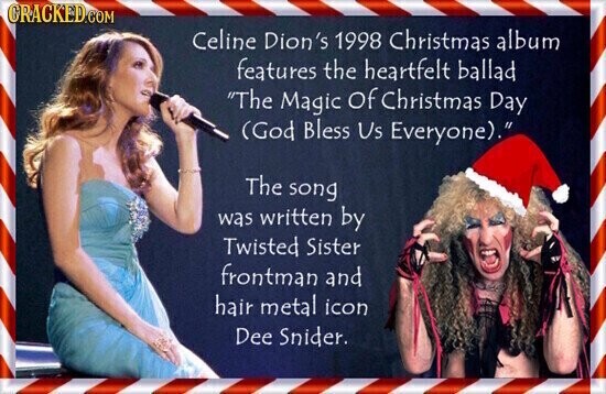 CRACKED.COM Celine Dion's 1998 Christmas album features the heartfelt ballad The Magic of Christmas Day (God Bless Us Everyone). The song was written by Twisted Sister frontman and hair metal icon Dee Snider.