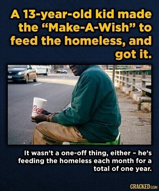 A 13-year-old kid made the Make-A-Wish to feed the homeless, and got it. Coca It wasn't a one-off thing, either - he's feeding the homeless each month for a total of one year. CRACKED.COM