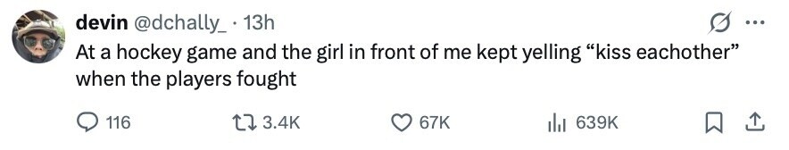 devin @dchally_ . 13h ... At a hockey game and the girl in front of me kept yelling kiss eachother when the players fought 116 3.4K 67K 639K