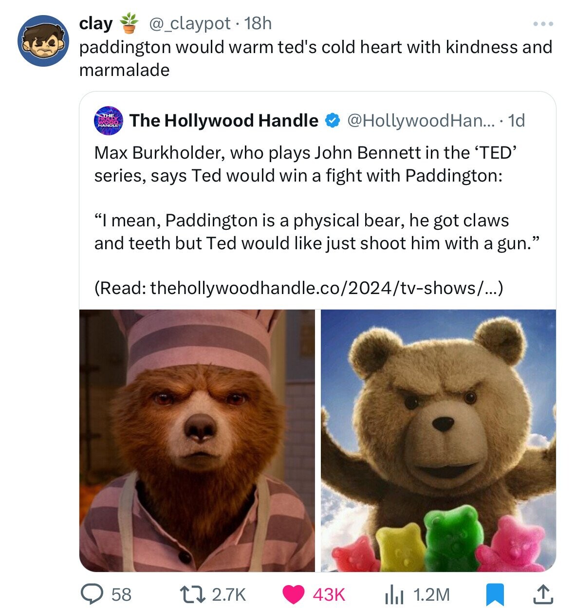 clay @_claypot.1 18h ... paddington would warm ted's cold heart with kindness and marmalade THE The Hollywood Handle @HollywoodHan... . 1d Max Burkholder, who plays John Bennett in the 'TED' series, says Ted would win a fight with Paddington: I mean, Paddington is a physical bear, he got claws and teeth but Ted would like just shoot him with a gun. (Read: thehollywoodhandle.co/2024/tv-shows/...) 58 2.7K 43K 1.2M
